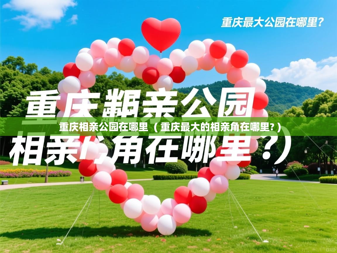 重庆相亲公园在哪里  ( 重庆最大的相亲角在哪里? )  重庆相亲公园在哪里  ( 重庆最大的相亲角在哪里? )