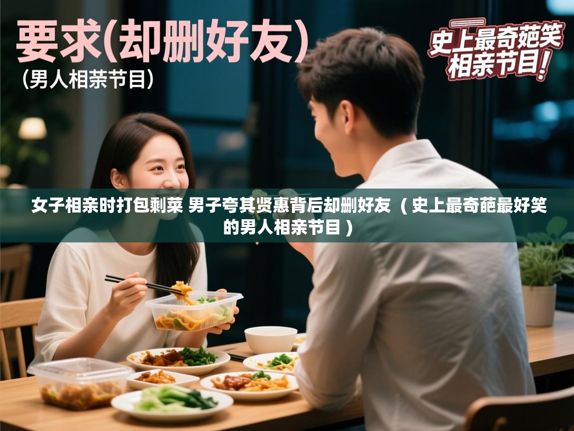  女子相亲时打包剩菜 男子夸其贤惠背后却删好友  ( 史上最奇葩最好笑的男人相亲节目 )