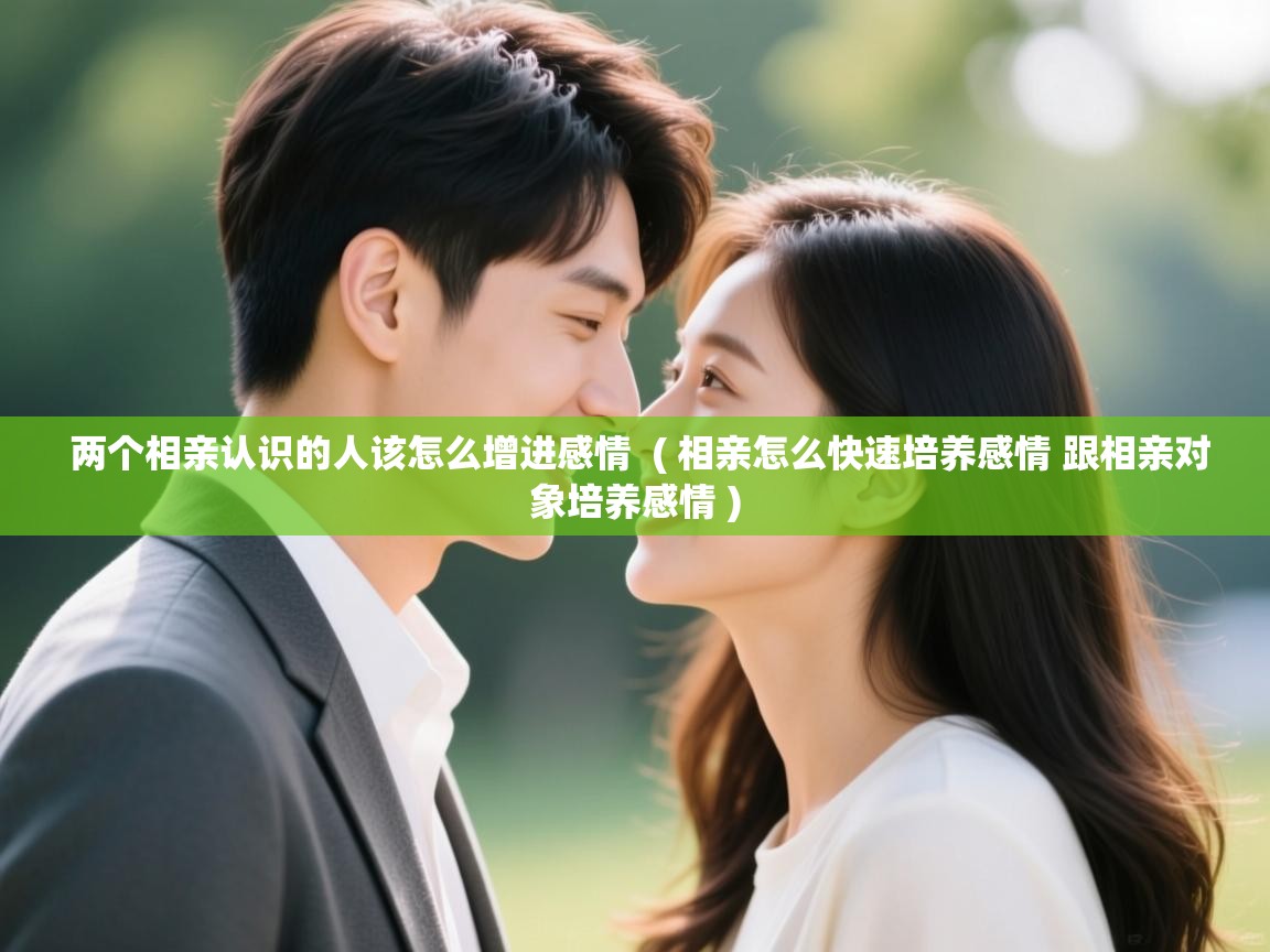 两个相亲认识的人该怎么增进感情  ( 相亲怎么快速培养感情 跟相亲对象培养感情 )  两个相亲认识的人该怎么增进感情  ( 相亲怎么快速培养感情 跟相亲对象培养感情 )