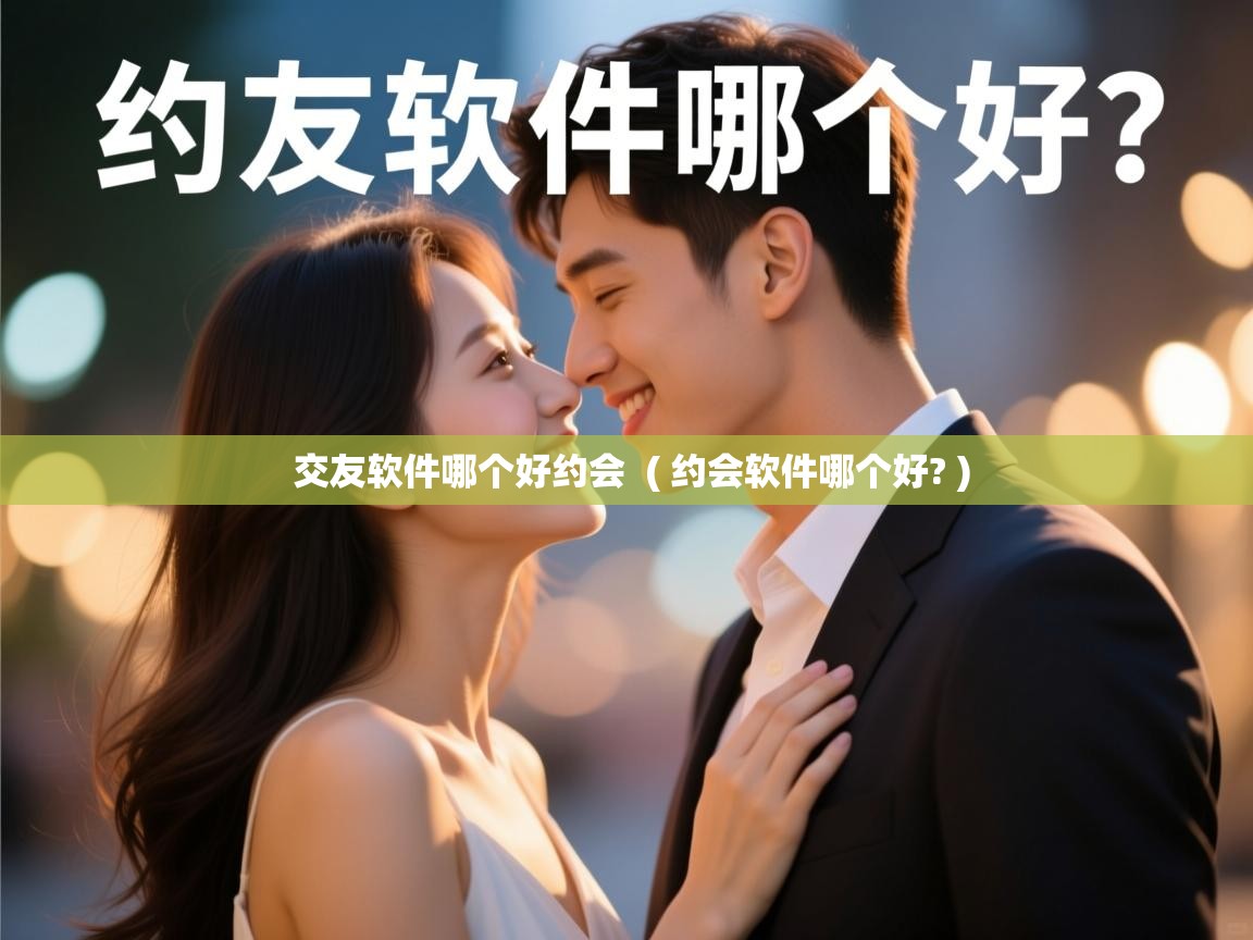  交友软件哪个好约会  ( 约会软件哪个好? )