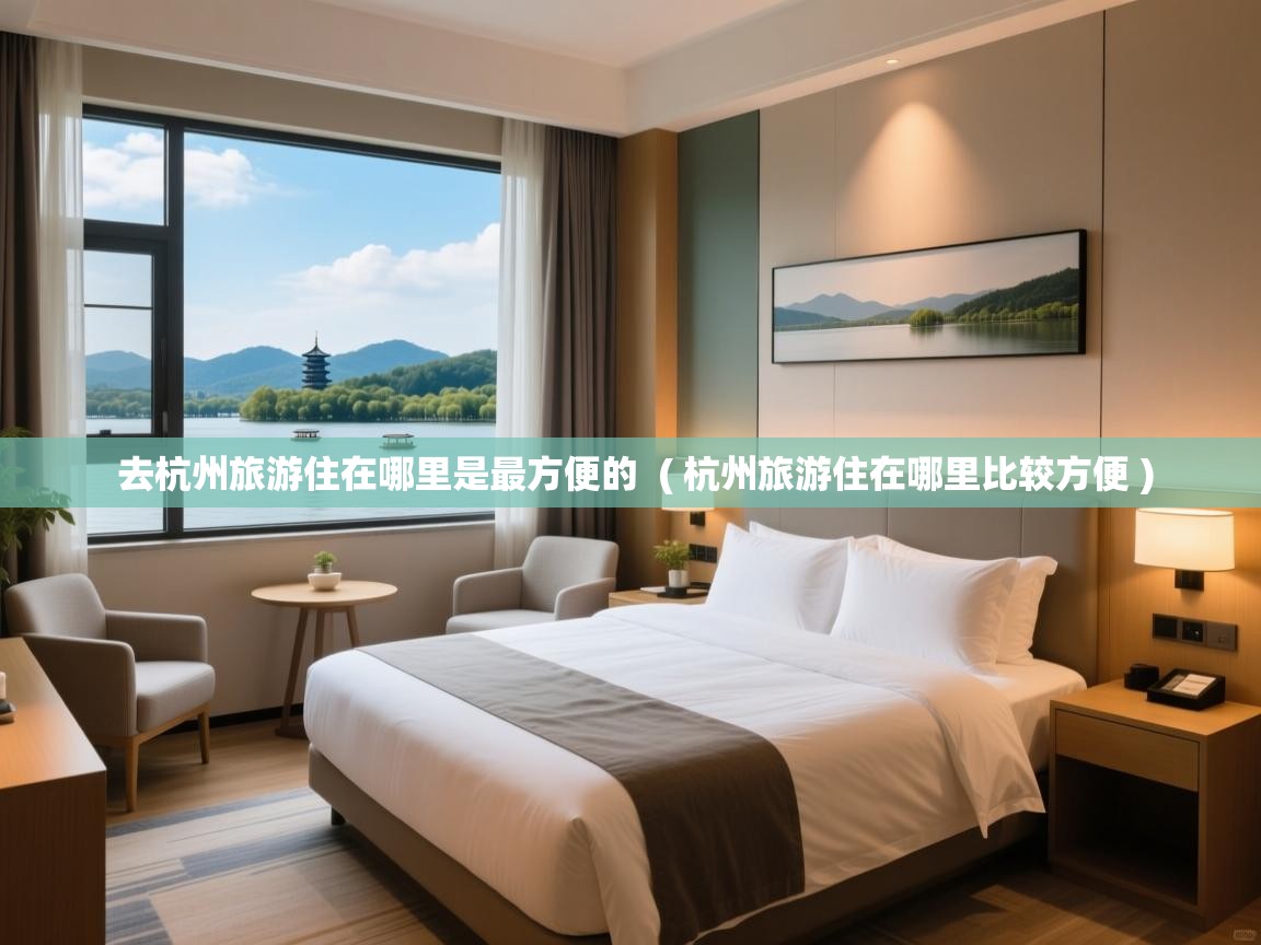 去杭州旅游住在哪里是最方便的  ( 杭州旅游住在哪里比较方便 )  去杭州旅游住在哪里是最方便的  ( 杭州旅游住在哪里比较方便 )