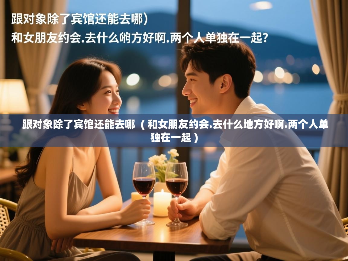  跟对象除了宾馆还能去哪  ( 和女朋友约会.去什么地方好啊.两个人单独在一起 )