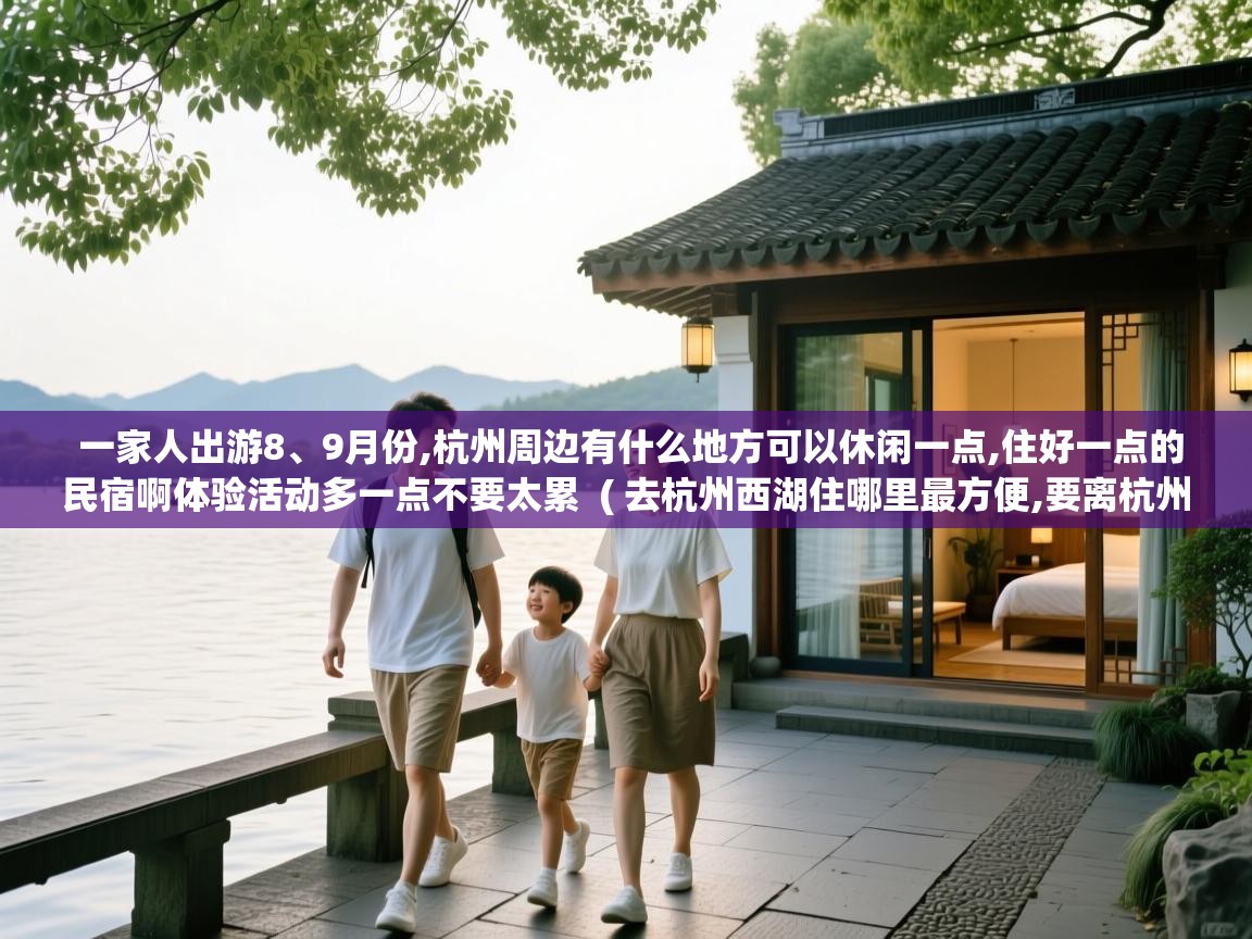  一家人出游8、9月份,杭州周边有什么地方可以休闲一点,住好一点的民宿啊体验活动多一点不要太累  ( 去杭州西湖住哪里最方便,要离杭州东站近一点的,杭州虎跑景区酒店推荐 )