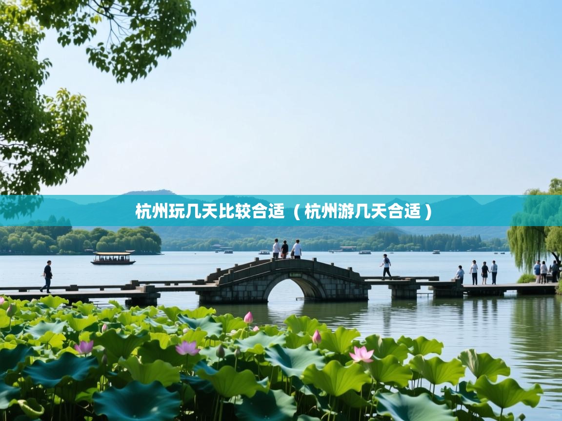 杭州玩几天比较合适  ( 杭州游几天合适 )  杭州玩几天比较合适  ( 杭州游几天合适 )