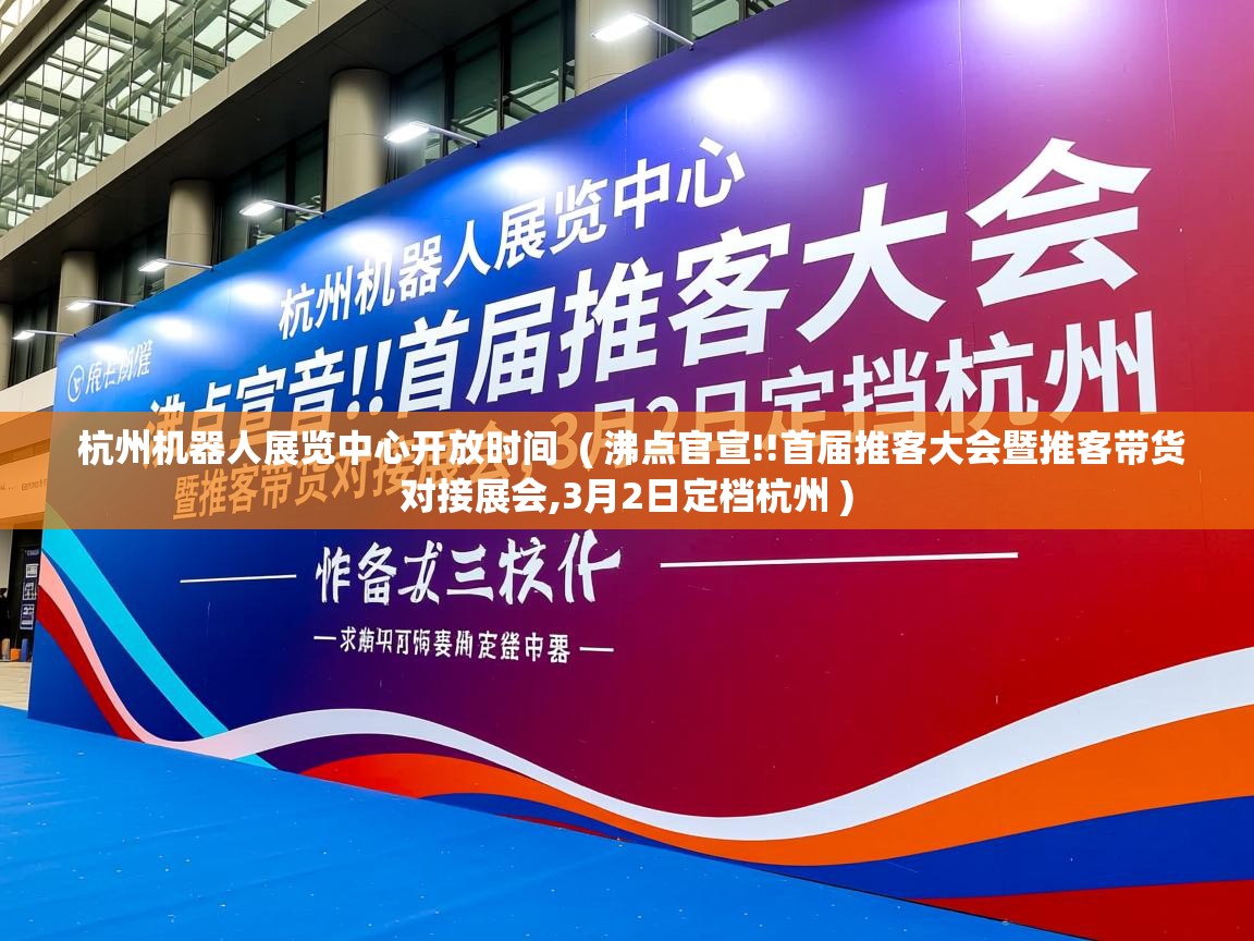 杭州机器人展览中心开放时间 ( 沸点官宣!!首届推客大会暨推客带货对接展会,3月2日定档杭州 ) 杭州机器人展览中心开放时间 ( 沸点官宣!!首届推客大会暨推客带货对接展会,3月2日定档杭州 )