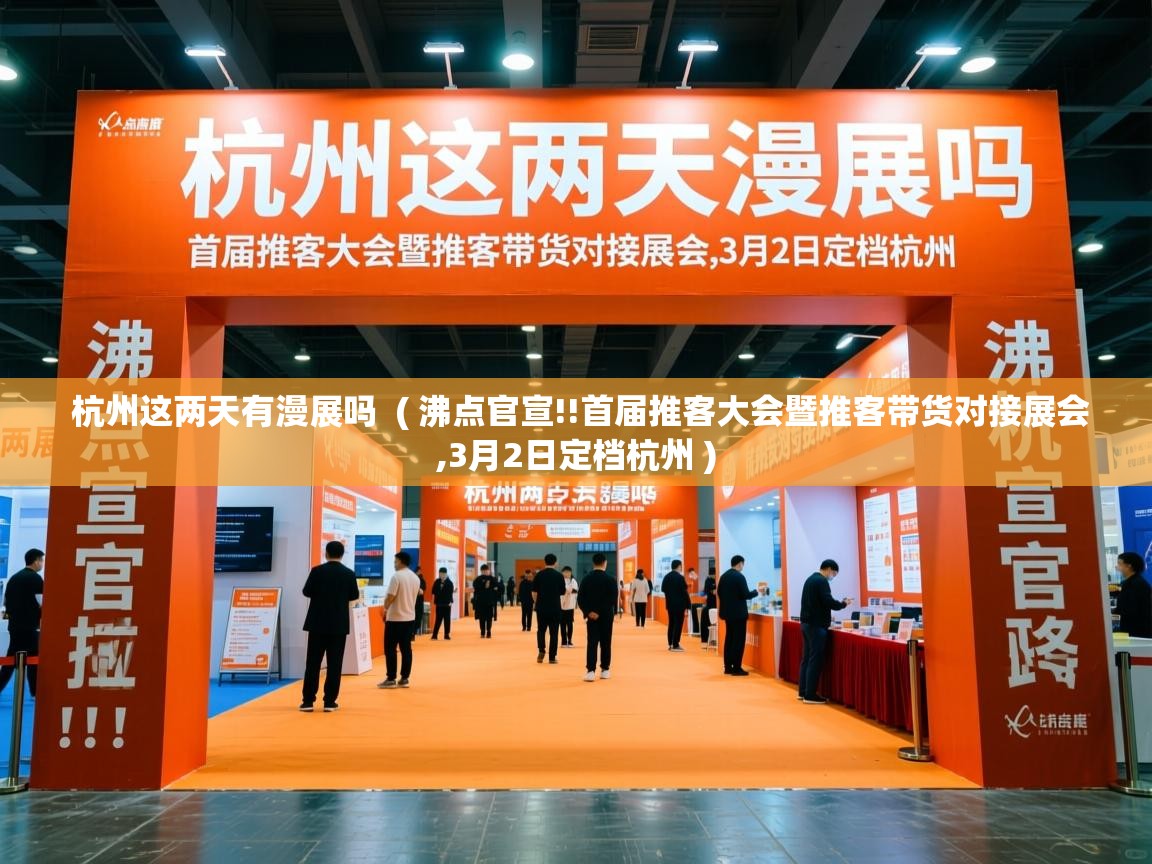 杭州这两天有漫展吗 ( 沸点官宣!!首届推客大会暨推客带货对接展会,3月2日定档杭州 ) 杭州这两天有漫展吗 ( 沸点官宣!!首届推客大会暨推客带货对接展会,3月2日定档杭州 )