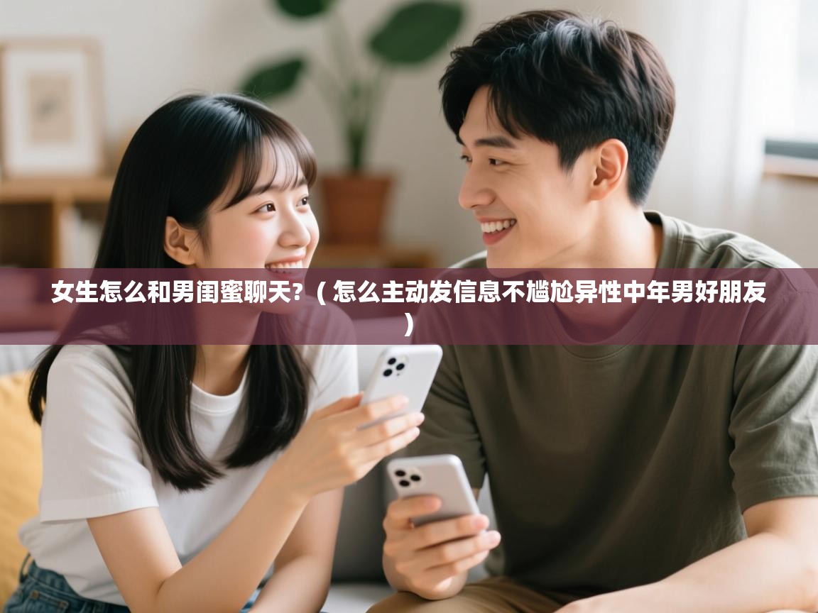 女生怎么和男闺蜜聊天? ( 怎么主动发信息不尴尬异性中年男好朋友 ) 女生怎么和男闺蜜聊天? ( 怎么主动发信息不尴尬异性中年男好朋友 )