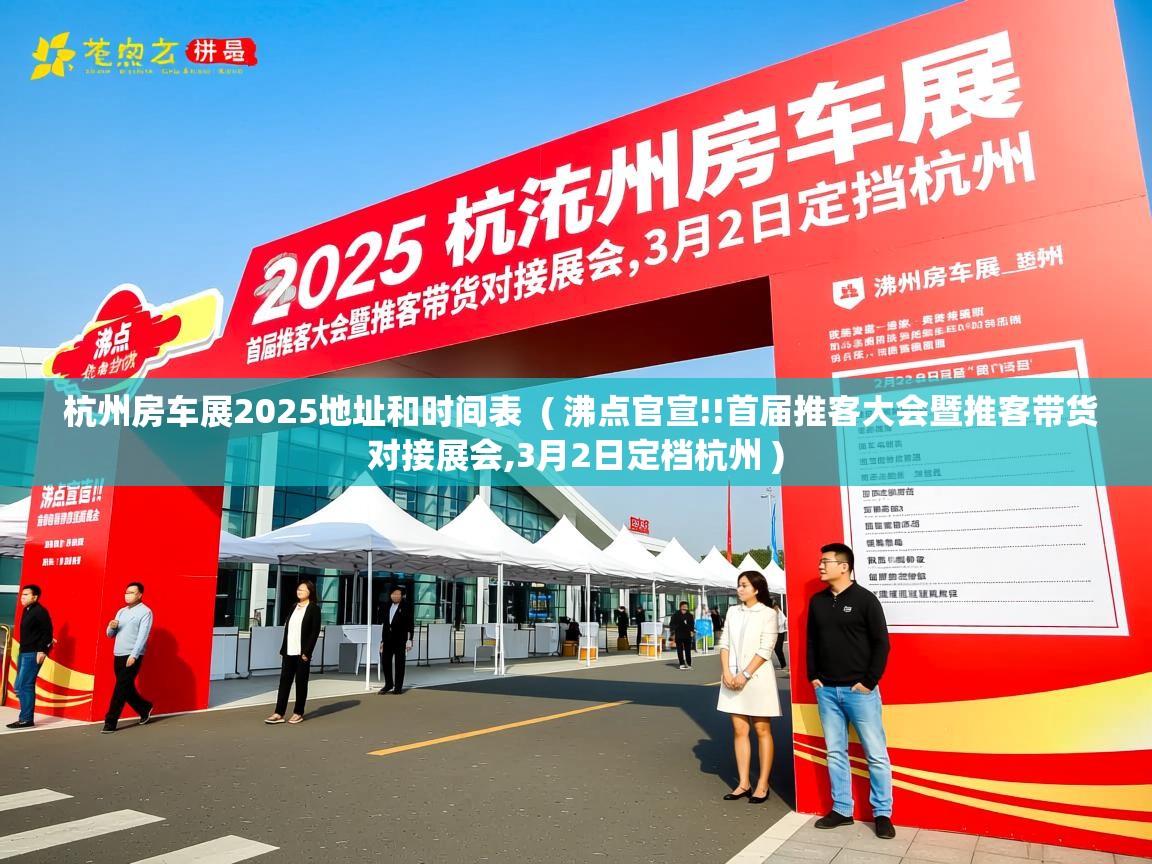  杭州房车展2025地址和时间表  ( 沸点官宣!!首届推客大会暨推客带货对接展会,3月2日定档杭州 )