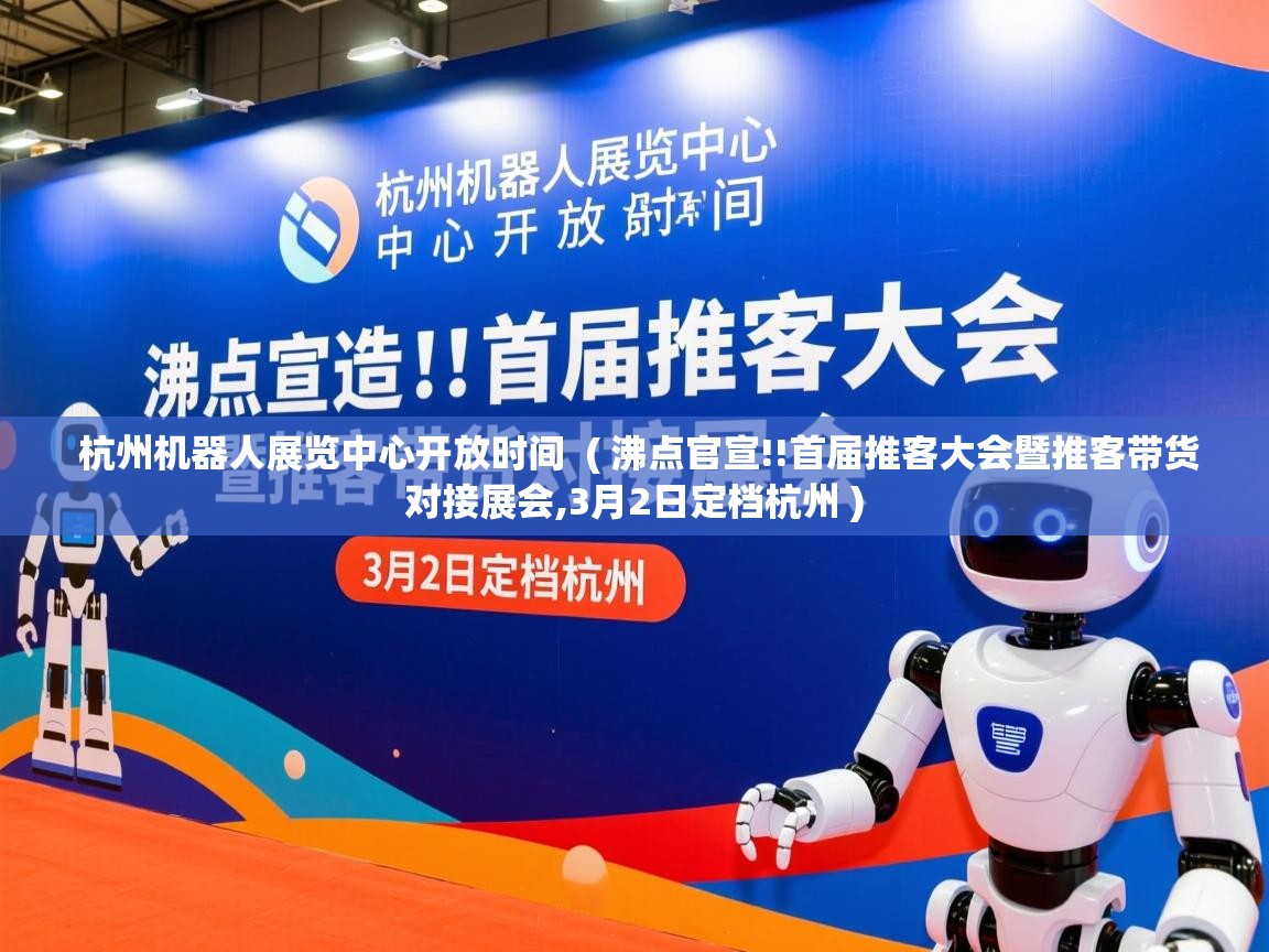 杭州机器人展览中心开放时间 ( 沸点官宣!!首届推客大会暨推客带货对接展会,3月2日定档杭州 ) 杭州机器人展览中心开放时间 ( 沸点官宣!!首届推客大会暨推客带货对接展会,3月2日定档杭州 )