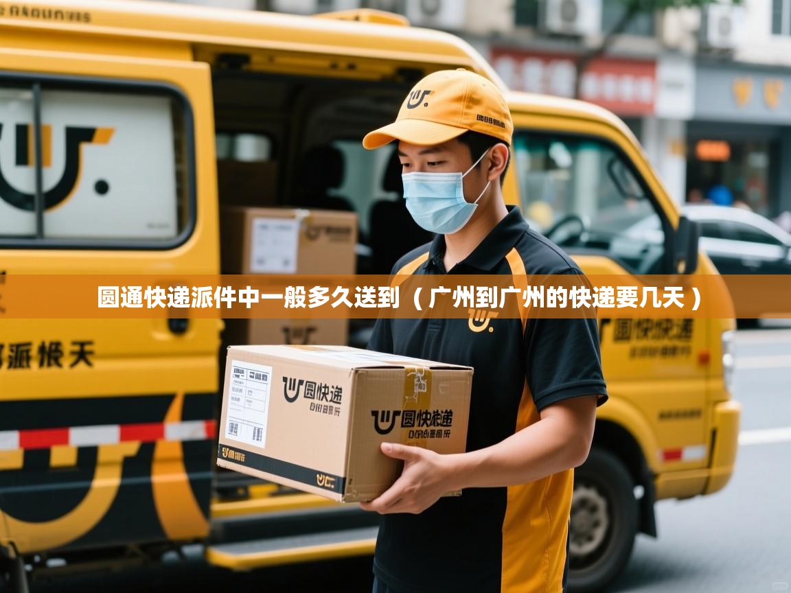 圆通快递派件中一般多久送到 ( 广州到广州的快递要几天 ) 圆通快递派件中一般多久送到 ( 广州到广州的快递要几天 )