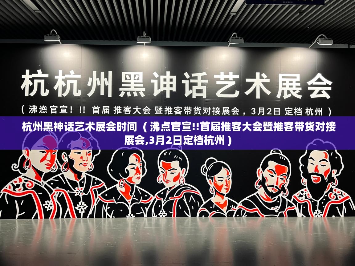  杭州黑神话艺术展会时间  ( 沸点官宣!!首届推客大会暨推客带货对接展会,3月2日定档杭州 )