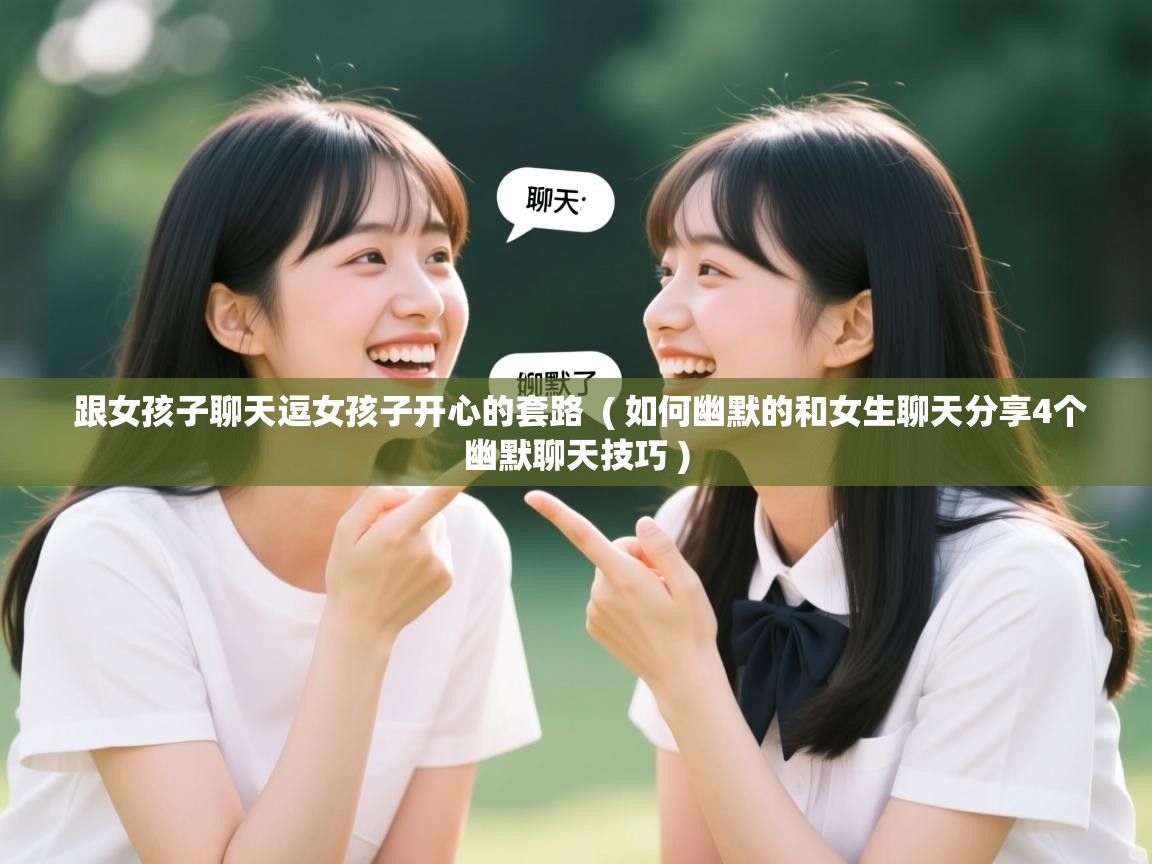 跟女孩子聊天逗女孩子开心的套路 ( 如何幽默的和女生聊天分享4个幽默聊天技巧 ) 跟女孩子聊天逗女孩子开心的套路 ( 如何幽默的和女生聊天分享4个幽默聊天技巧 )