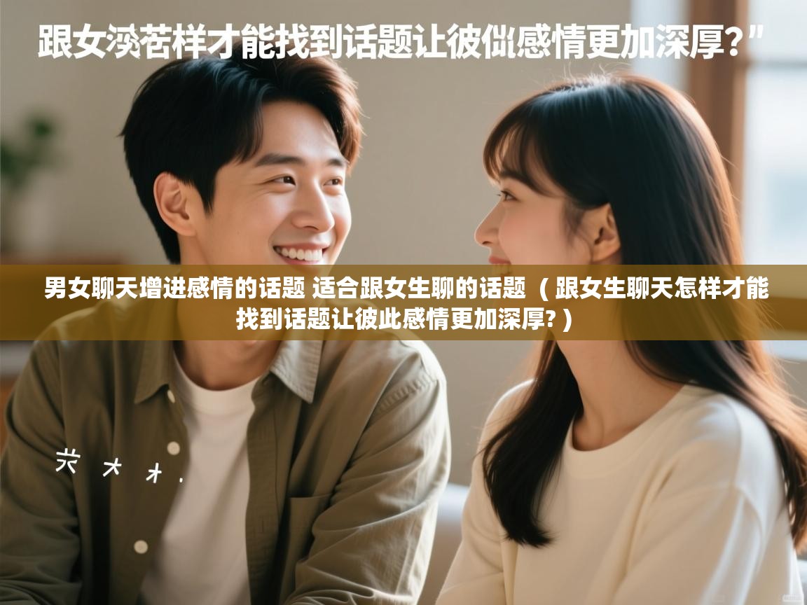 男女聊天增进感情的话题 适合跟女生聊的话题 ( 跟女生聊天怎样才能找到话题让彼此感情更加深厚? ) 男女聊天增进感情的话题 适合跟女生聊的话题 ( 跟女生聊天怎样才能找到话题让彼此感情更加深厚? )