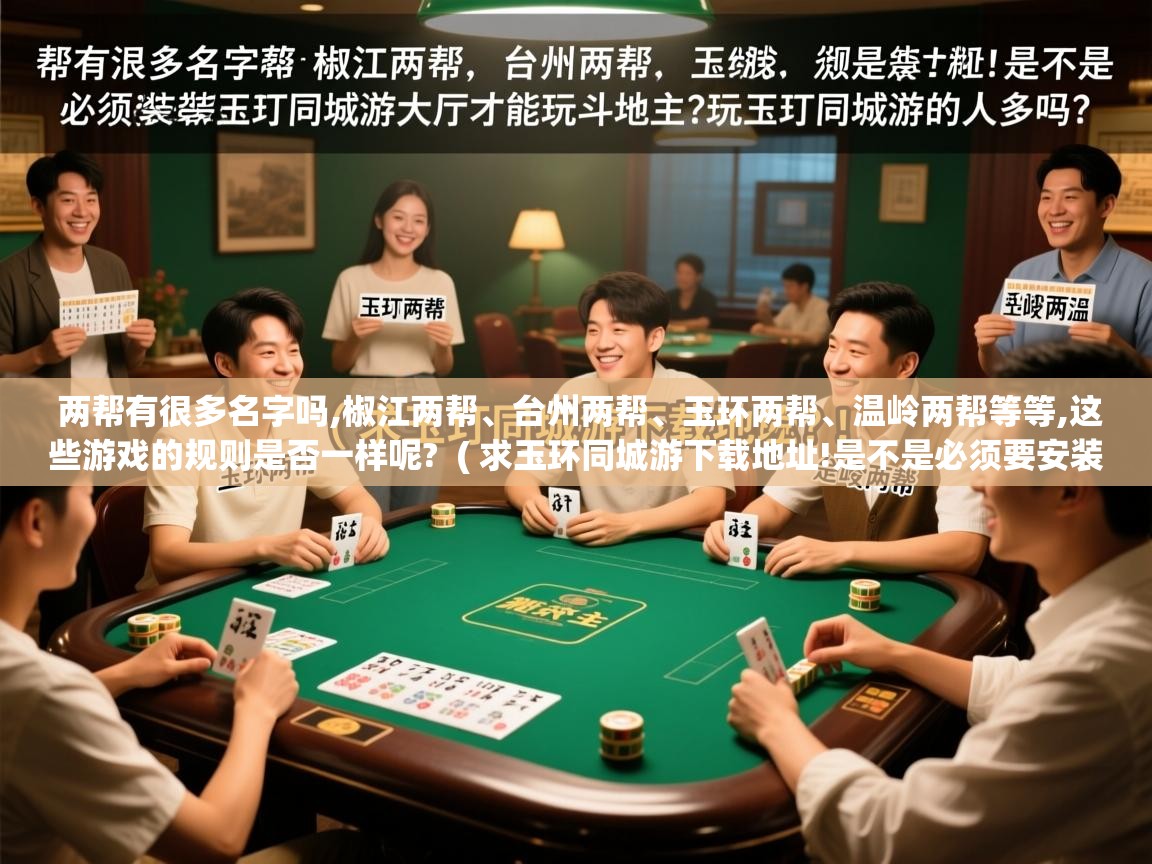  两帮有很多名字吗,椒江两帮、台州两帮、玉环两帮、温岭两帮等等,这些游戏的规则是否一样呢?  ( 求玉环同城游下载地址!是不是必须要安装玉环同城游大厅才能玩斗地主?玩玉环同城游的人多吗? )