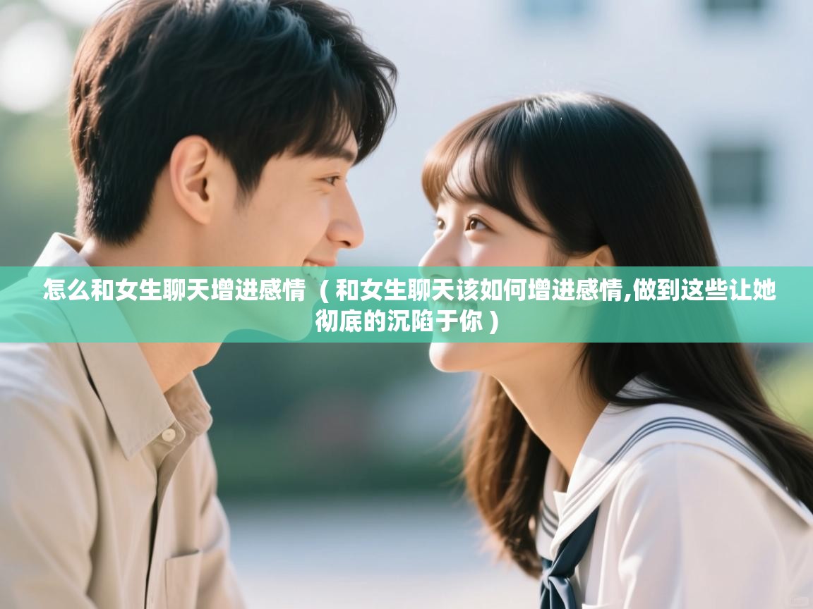 怎么和女生聊天增进感情 ( 和女生聊天该如何增进感情,做到这些让她彻底的沉陷于你 ) 怎么和女生聊天增进感情 ( 和女生聊天该如何增进感情,做到这些让她彻底的沉陷于你 )