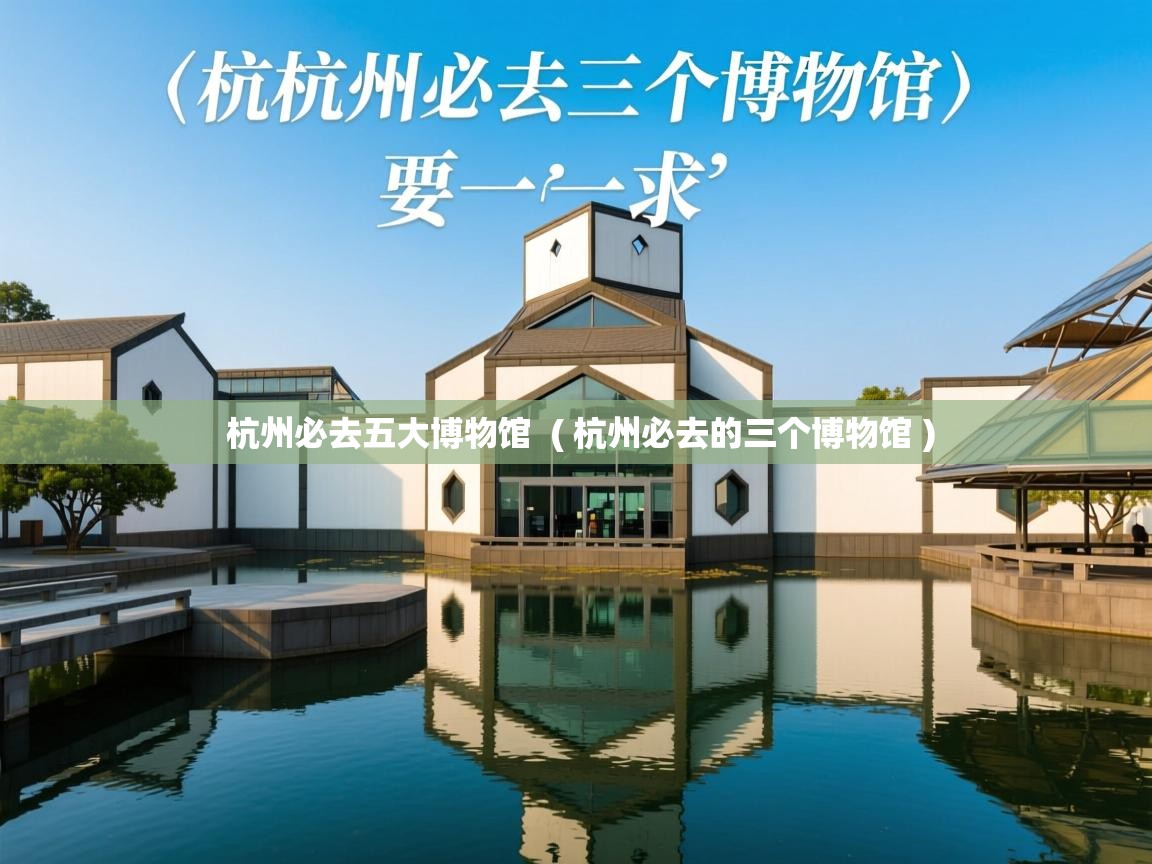 杭州必去五大博物馆 ( 杭州必去的三个博物馆 ) 杭州必去五大博物馆 ( 杭州必去的三个博物馆 )
