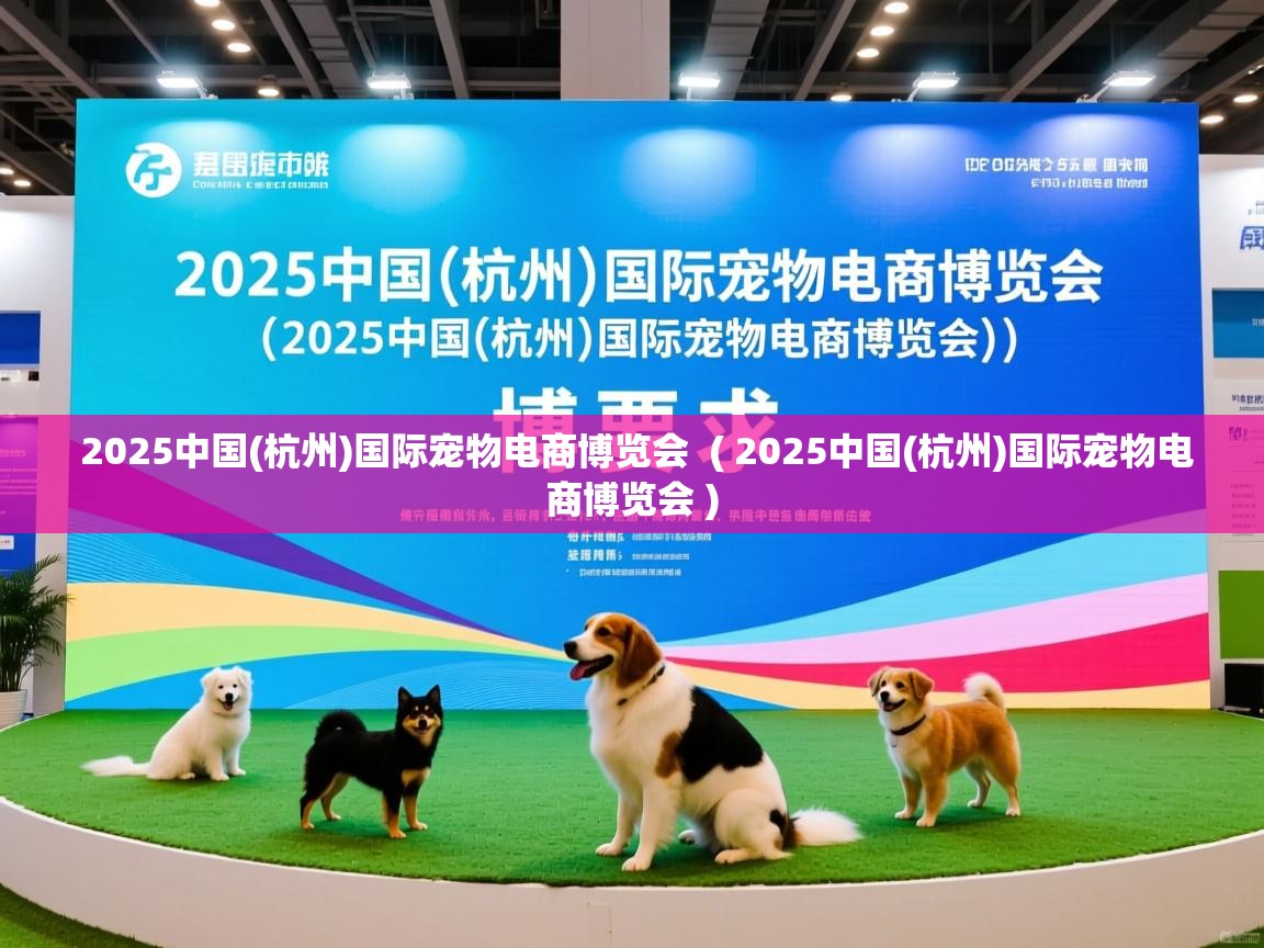  2025中国(杭州)国际宠物电商博览会  ( 2025中国(杭州)国际宠物电商博览会 )