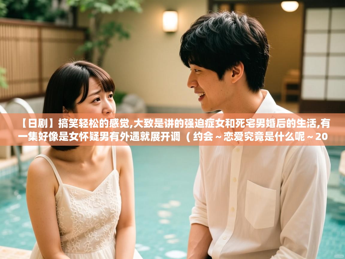  【日剧】搞笑轻松的感觉,大致是讲的强迫症女和死宅男婚后的生活,有一集好像是女怀疑男有外遇就展开调  ( 约会～恋爱究竟是什么呢～2015夏季sp秘密温泉 )