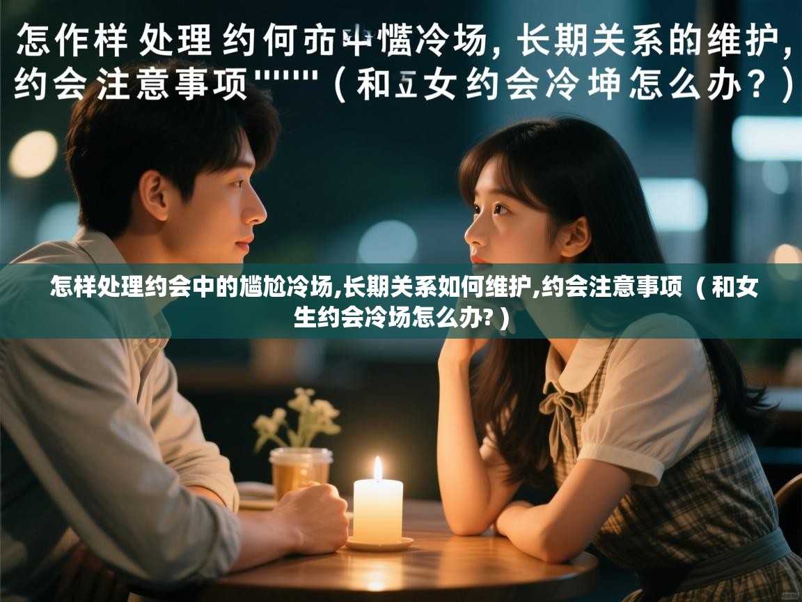  怎样处理约会中的尴尬冷场,长期关系如何维护,约会注意事项  ( 和女生约会冷场怎么办? )