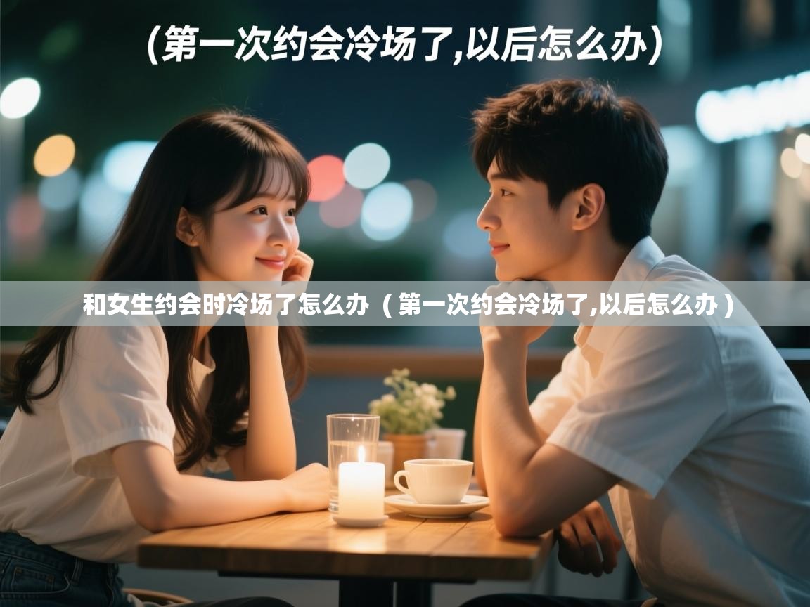  和女生约会时冷场了怎么办  ( 第一次约会冷场了,以后怎么办 )