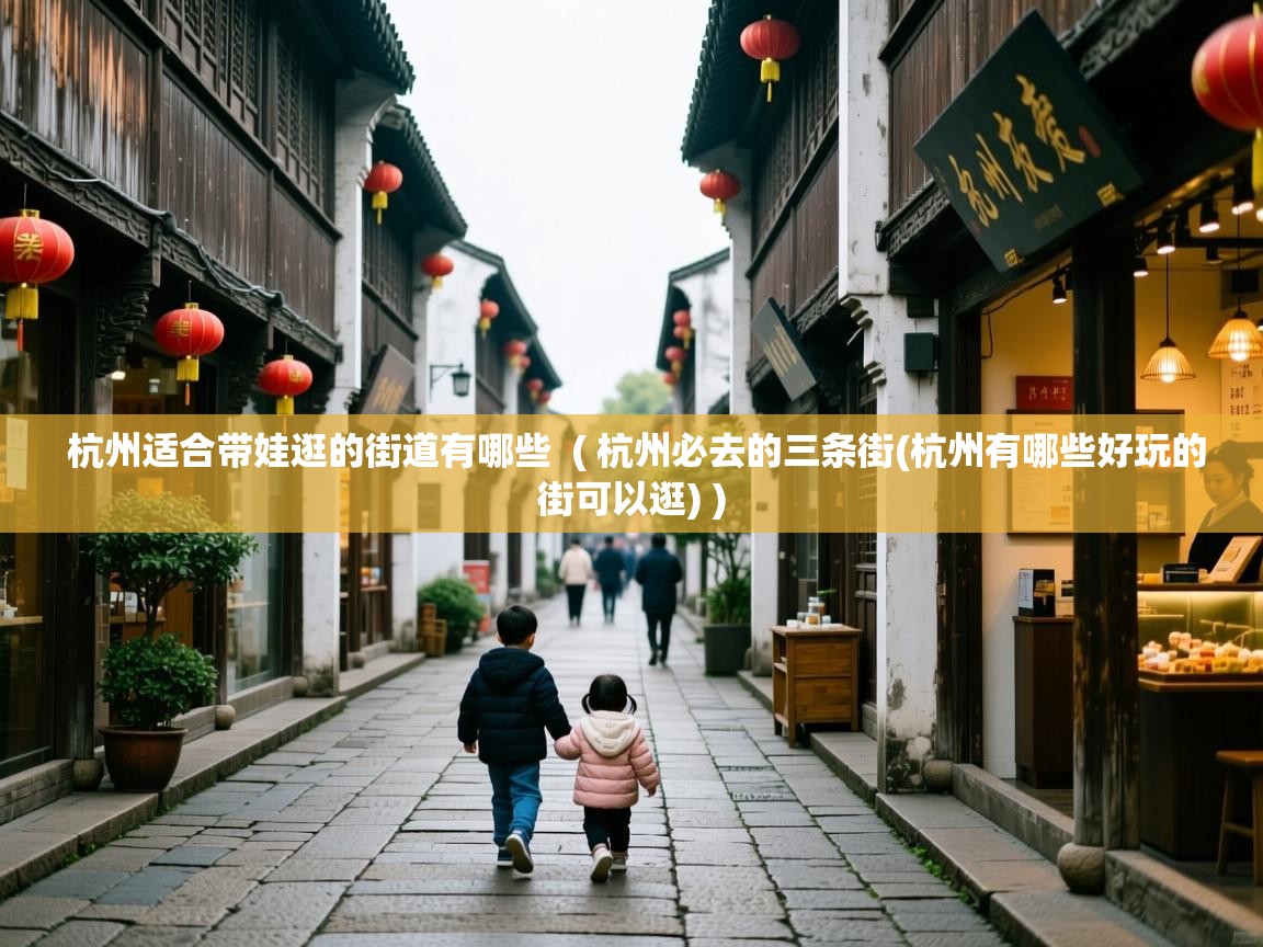  杭州适合带娃逛的街道有哪些  ( 杭州必去的三条街(杭州有哪些好玩的街可以逛) )