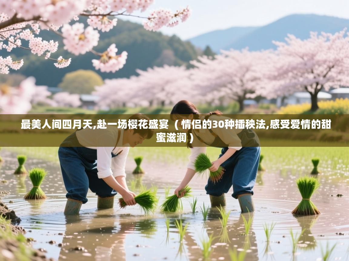  最美人间四月天,赴一场樱花盛宴  ( 情侣的30种插秧法,感受爱情的甜蜜滋润 )