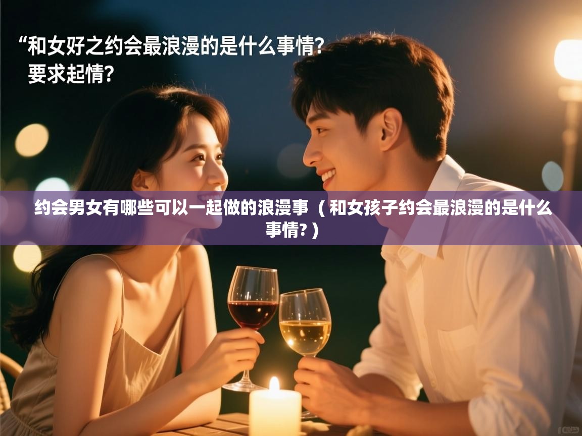  约会男女有哪些可以一起做的浪漫事  ( 和女孩子约会最浪漫的是什么事情? )