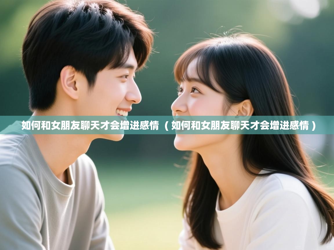 如何和女朋友聊天才会增进感情 ( 如何和女朋友聊天才会增进感情 ) 如何和女朋友聊天才会增进感情 ( 如何和女朋友聊天才会增进感情 )