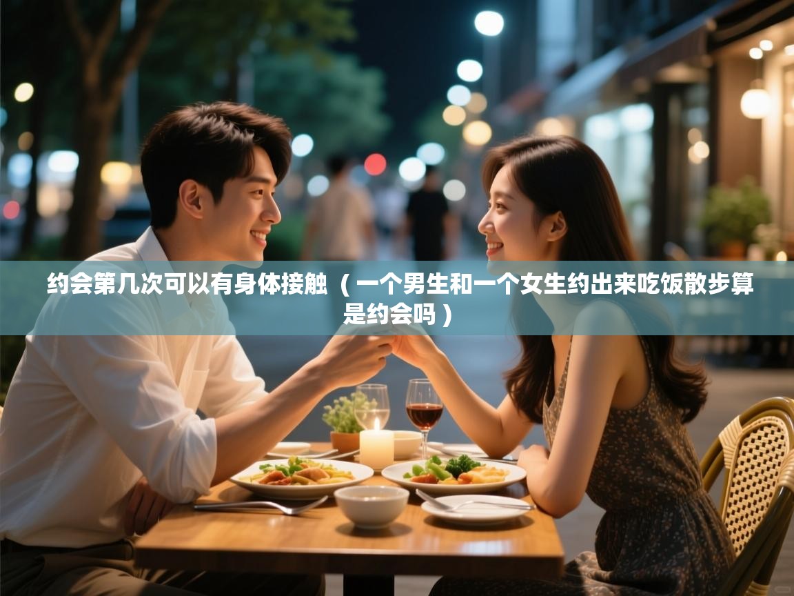  约会第几次可以有身体接触  ( 一个男生和一个女生约出来吃饭散步算是约会吗 )