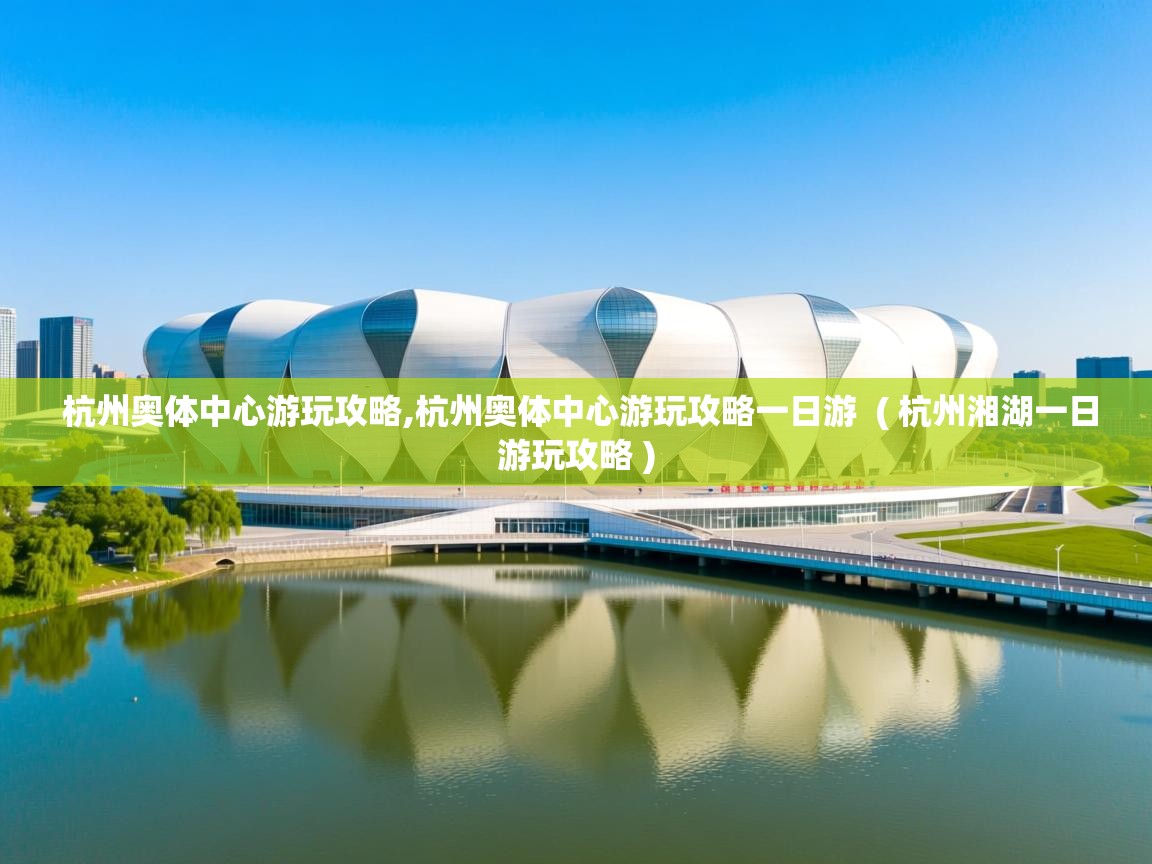 杭州奥体中心游玩攻略,杭州奥体中心游玩攻略一日游 ( 杭州湘湖一日游玩攻略 ) 杭州奥体中心游玩攻略,杭州奥体中心游玩攻略一日游 ( 杭州湘湖一日游玩攻略 )