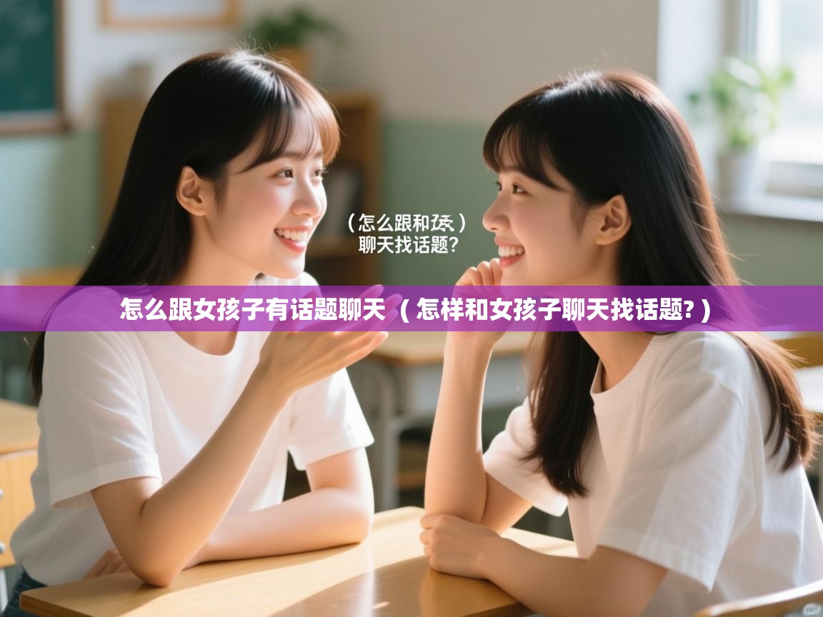 怎么跟女孩子有话题聊天 ( 怎样和女孩子聊天找话题? ) 怎么跟女孩子有话题聊天 ( 怎样和女孩子聊天找话题? )