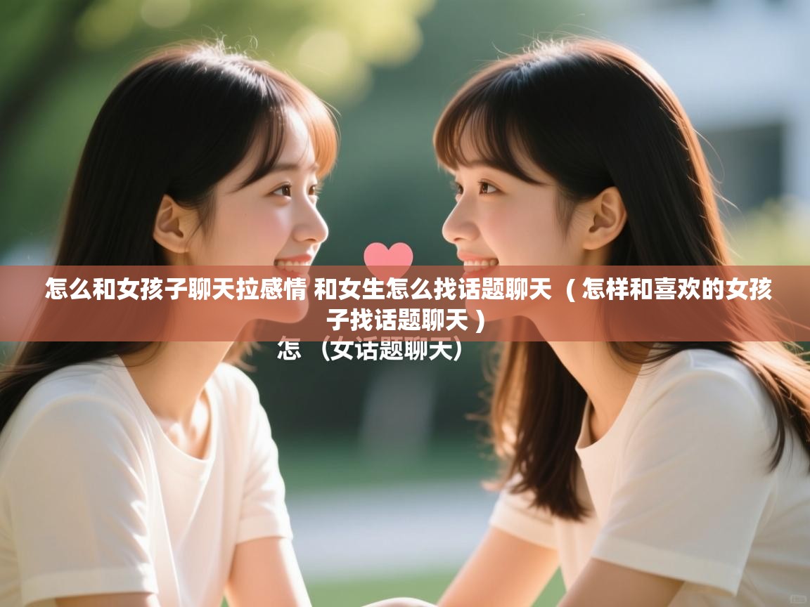 怎么和女孩子聊天拉感情 和女生怎么找话题聊天 ( 怎样和喜欢的女孩子找话题聊天 ) 怎么和女孩子聊天拉感情 和女生怎么找话题聊天 ( 怎样和喜欢的女孩子找话题聊天 )