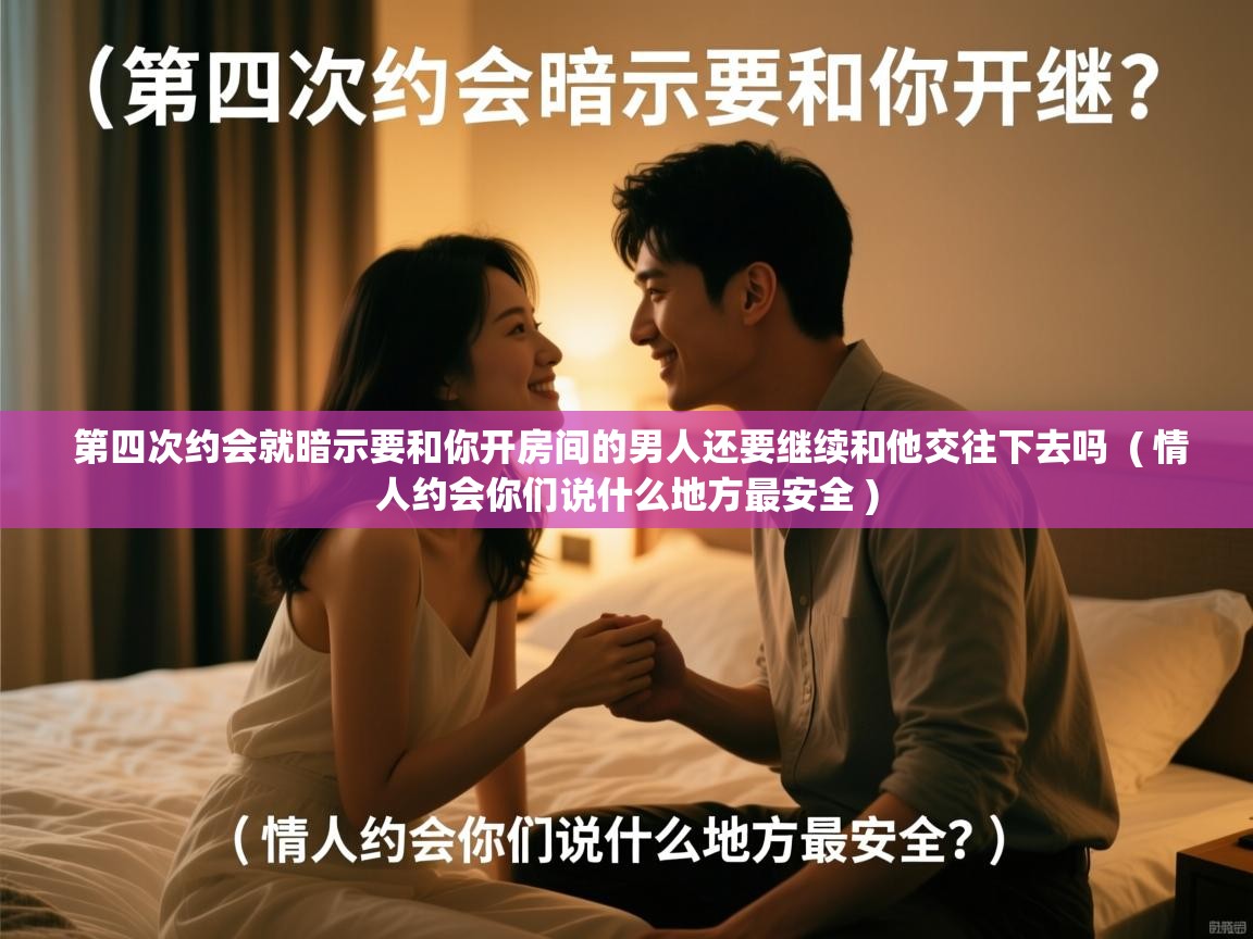  第四次约会就暗示要和你开房间的男人还要继续和他交往下去吗  ( 情人约会你们说什么地方最安全 )