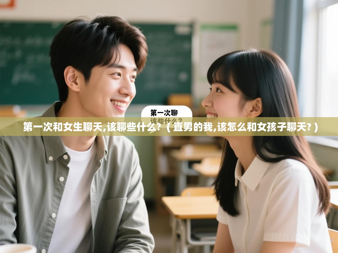 第一次和女生聊天,该聊些什么? ( 直男的我,该怎么和女孩子聊天? ) 第一次和女生聊天,该聊些什么? ( 直男的我,该怎么和女孩子聊天? )