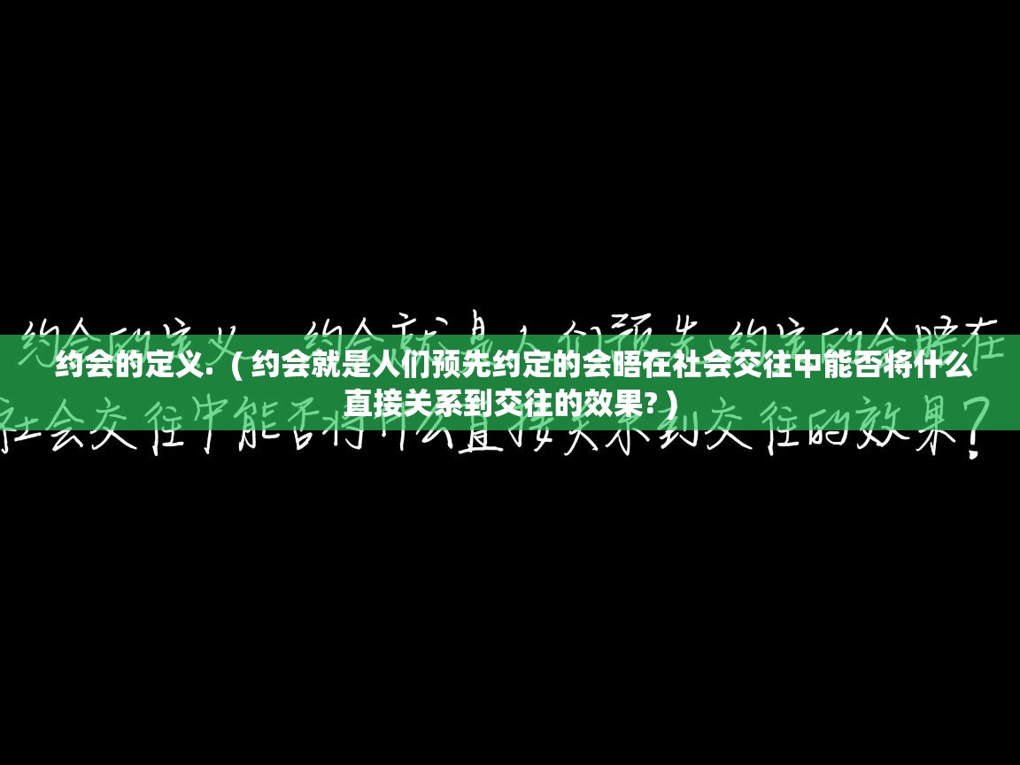  约会的定义.  ( 约会就是人们预先约定的会晤在社会交往中能否将什么直接关系到交往的效果? )