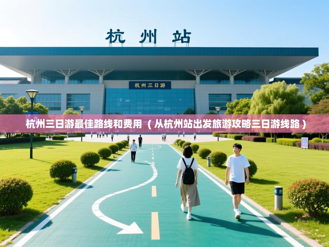  杭州三日游最佳路线和费用  ( 从杭州站出发旅游攻略三日游线路 )