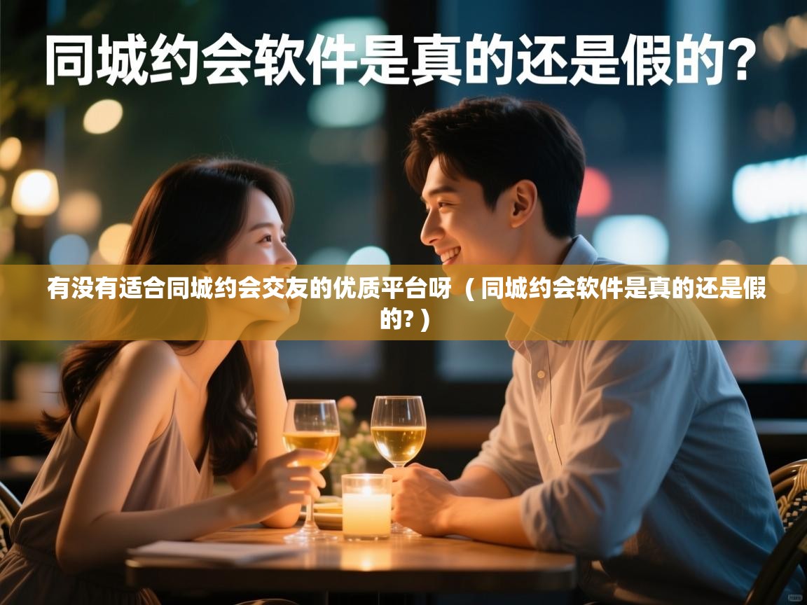  有没有适合同城约会交友的优质平台呀  ( 同城约会软件是真的还是假的? )