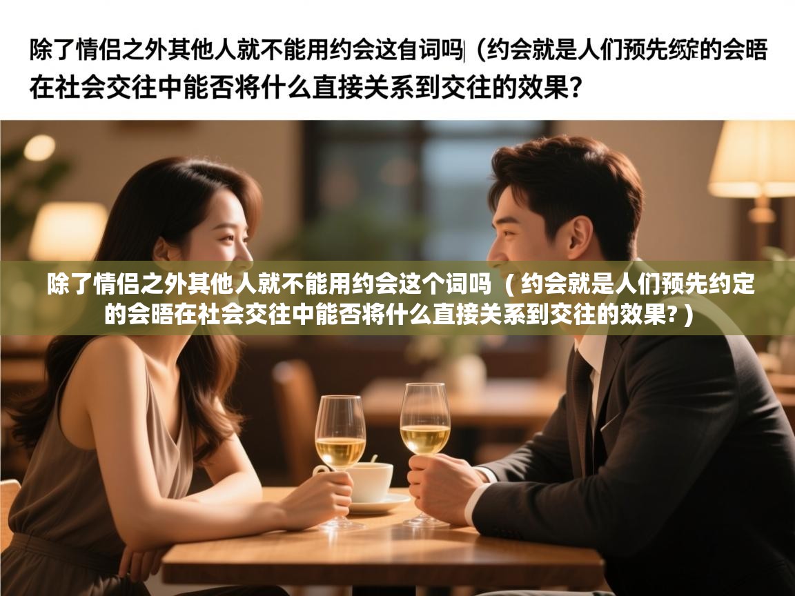  除了情侣之外其他人就不能用约会这个词吗  ( 约会就是人们预先约定的会晤在社会交往中能否将什么直接关系到交往的效果? )