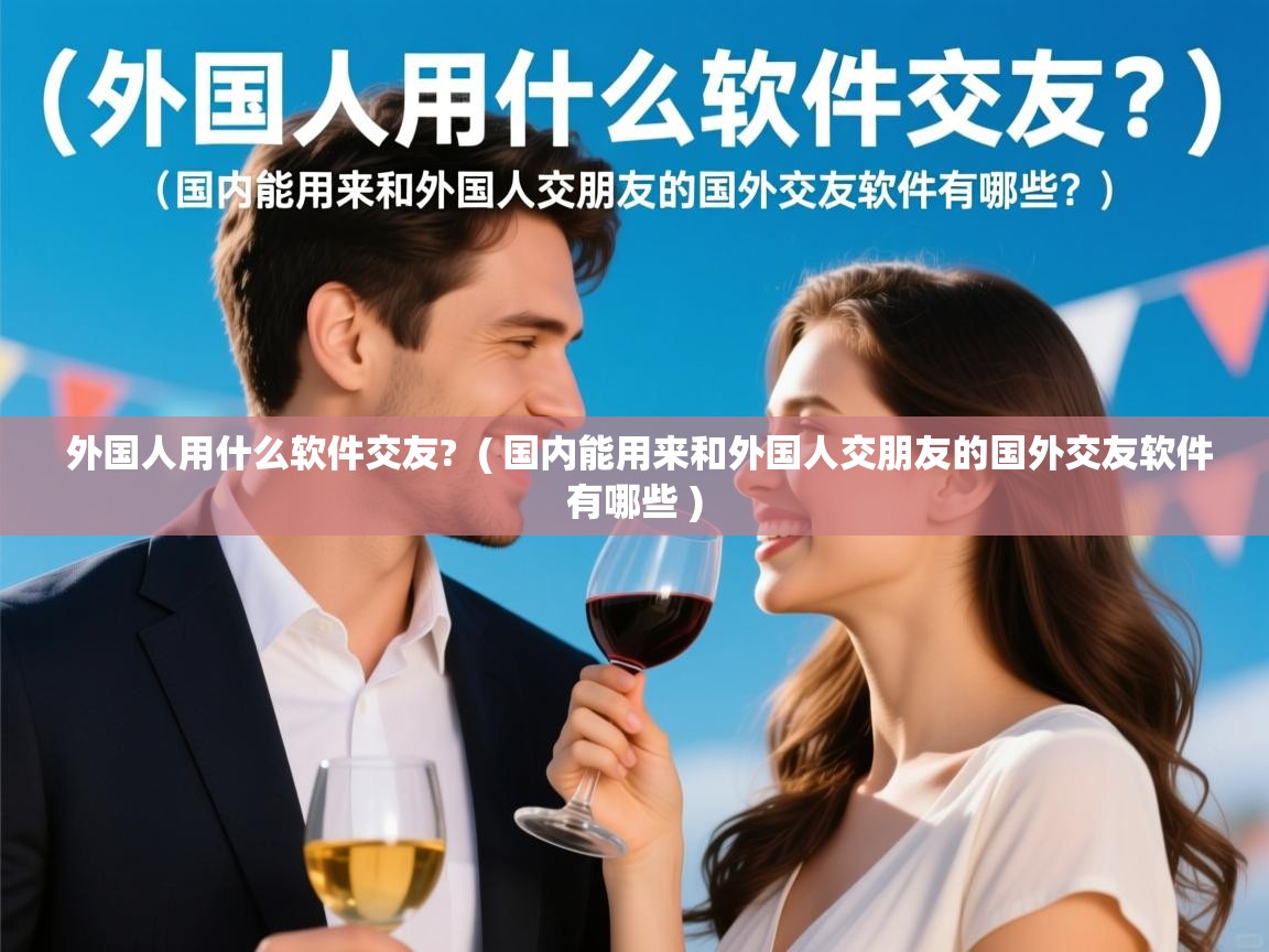  外国人用什么软件交友?  ( 国内能用来和外国人交朋友的国外交友软件有哪些 )