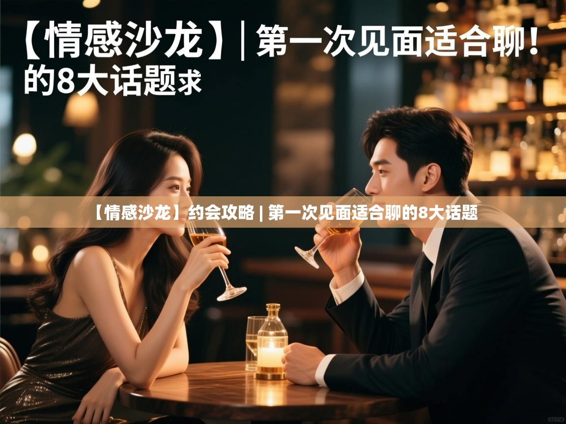 【情感沙龙】约会攻略 | 第一次见面适合聊的8大话题 【情感沙龙】约会攻略 | 第一次见面适合聊的8大话题