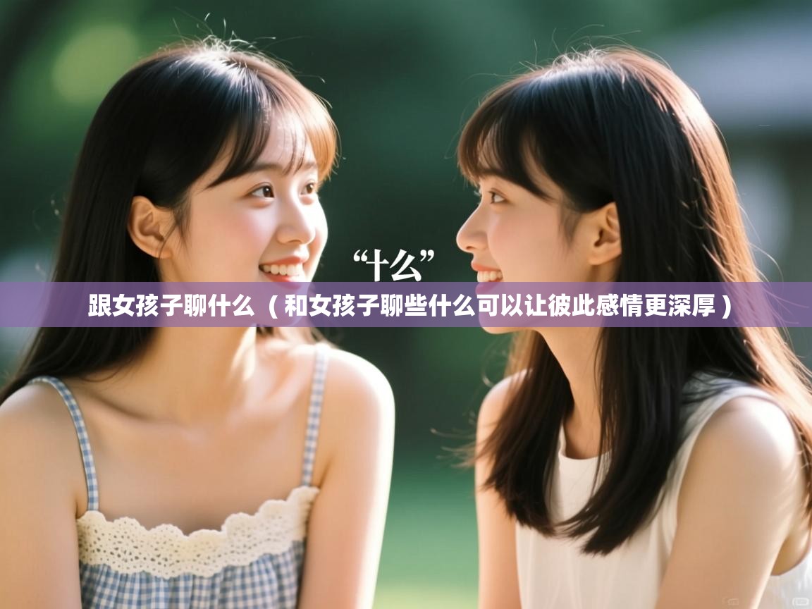  跟女孩子聊什么  ( 和女孩子聊些什么可以让彼此感情更深厚 )