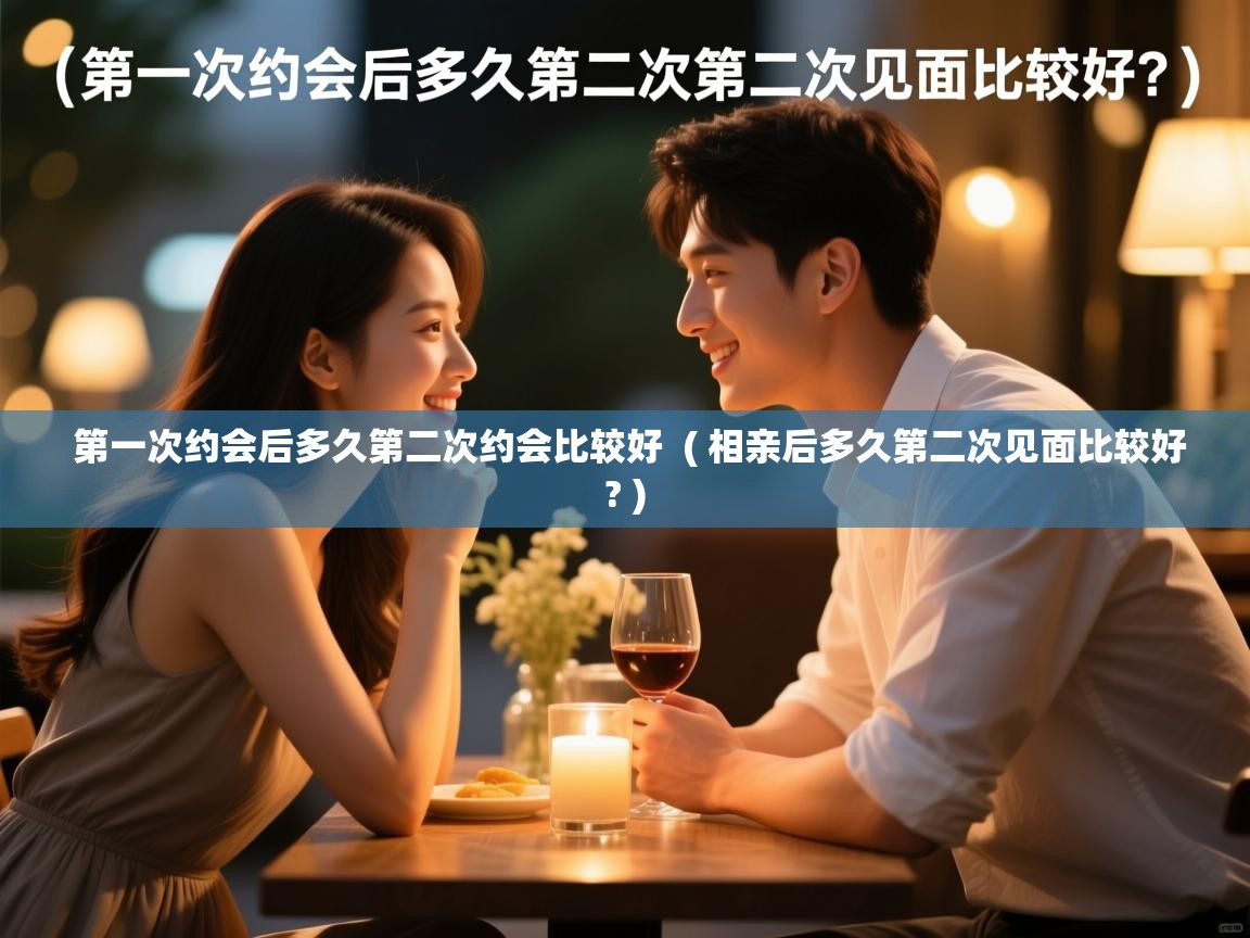 第一次约会后多久第二次约会比较好 ( 相亲后多久第二次见面比较好? ) 第一次约会后多久第二次约会比较好 ( 相亲后多久第二次见面比较好? )