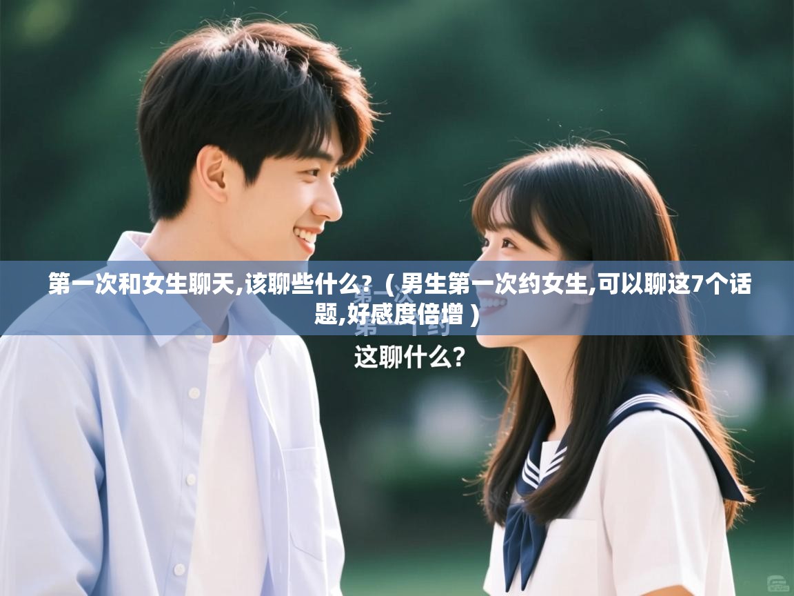 第一次和女生聊天,该聊些什么? ( 男生第一次约女生,可以聊这7个话题,好感度倍增 ) 第一次和女生聊天,该聊些什么? ( 男生第一次约女生,可以聊这7个话题,好感度倍增 )