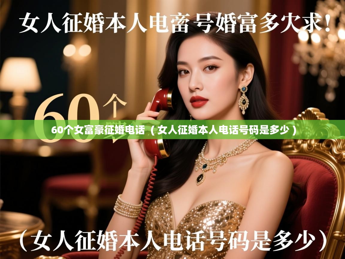 60个女富豪征婚电话 ( 女人征婚本人电话号码是多少 ) 60个女富豪征婚电话 ( 女人征婚本人电话号码是多少 )