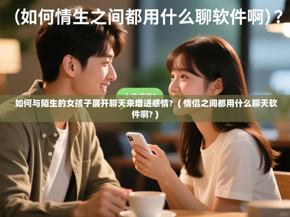  如何与陌生的女孩子展开聊天来增进感情?  ( 情侣之间都用什么聊天软件啊? )
