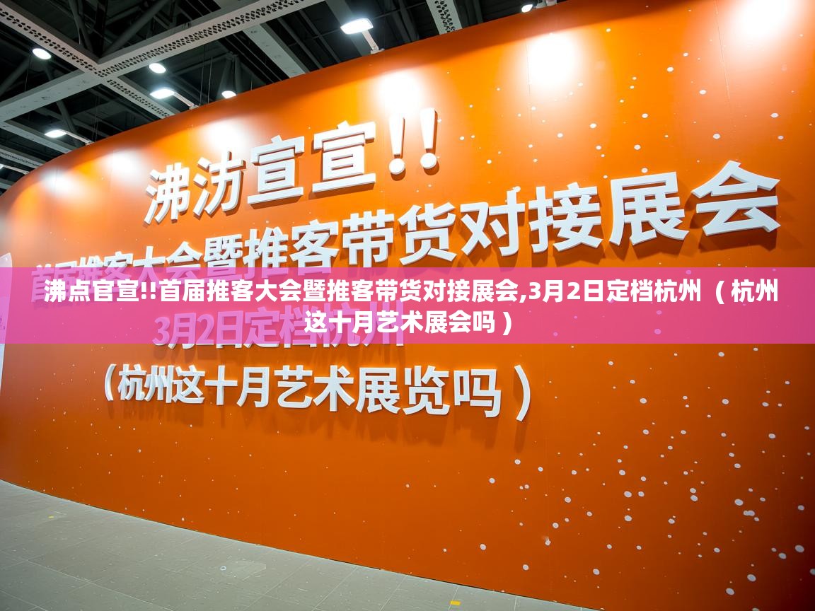  沸点官宣!!首届推客大会暨推客带货对接展会,3月2日定档杭州  ( 杭州这十月艺术展会吗 )