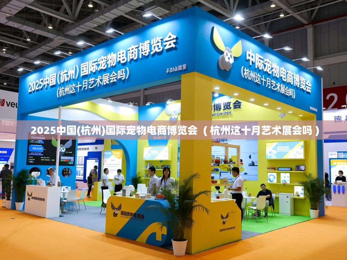  2025中国(杭州)国际宠物电商博览会  ( 杭州这十月艺术展会吗 )