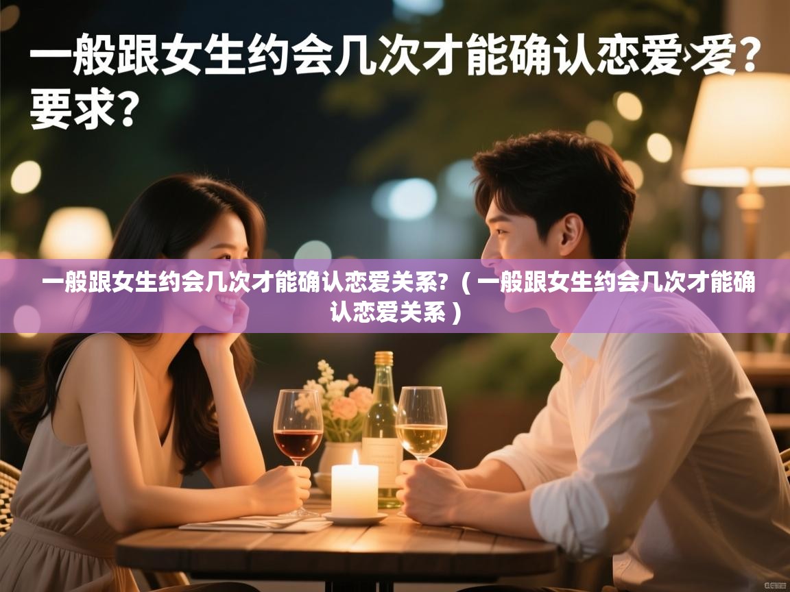  一般跟女生约会几次才能确认恋爱关系?  ( 一般跟女生约会几次才能确认恋爱关系 )