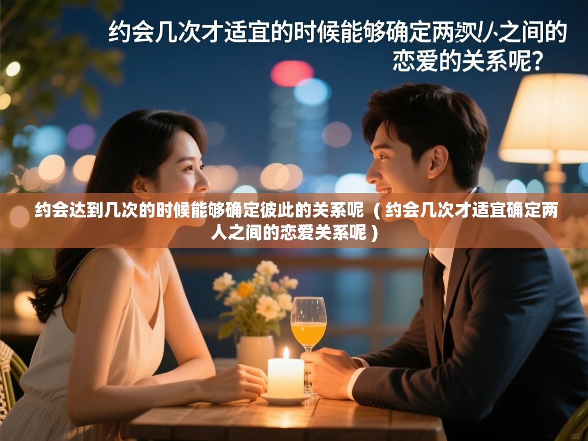  约会达到几次的时候能够确定彼此的关系呢  ( 约会几次才适宜确定两人之间的恋爱关系呢 )