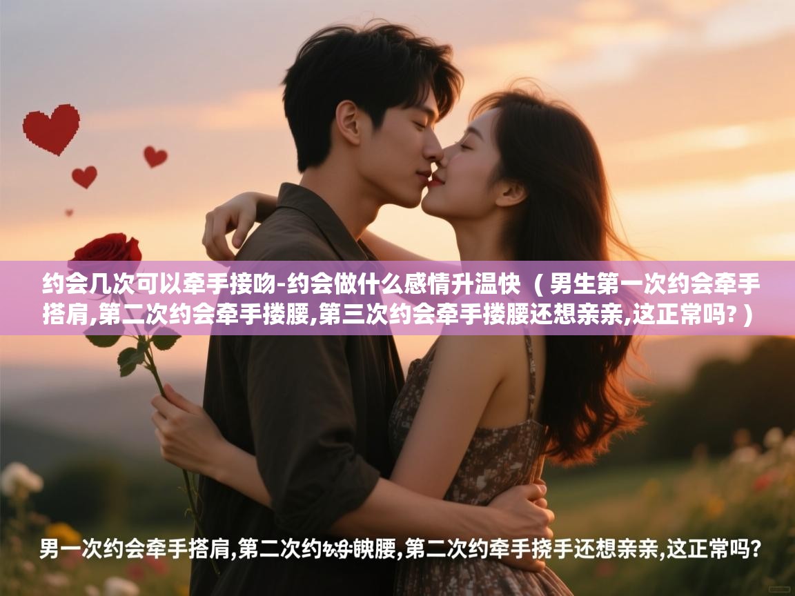  约会几次可以牵手接吻-约会做什么感情升温快  ( 男生第一次约会牵手搭肩,第二次约会牵手搂腰,第三次约会牵手搂腰还想亲亲,这正常吗? )